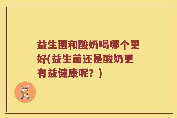 益生菌和酸奶喝哪个更好(益生菌还是酸奶更有益健康呢？)