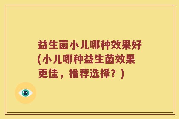 益生菌小儿哪种效果好(小儿哪种益生菌效果更佳，推荐选择？)