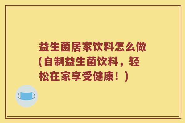 益生菌居家饮料怎么做(自制益生菌饮料，轻松在家享受健康！)
