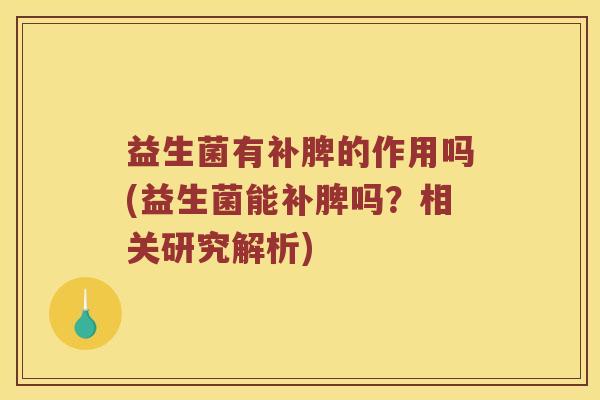 益生菌有补脾的作用吗(益生菌能补脾吗？相关研究解析)