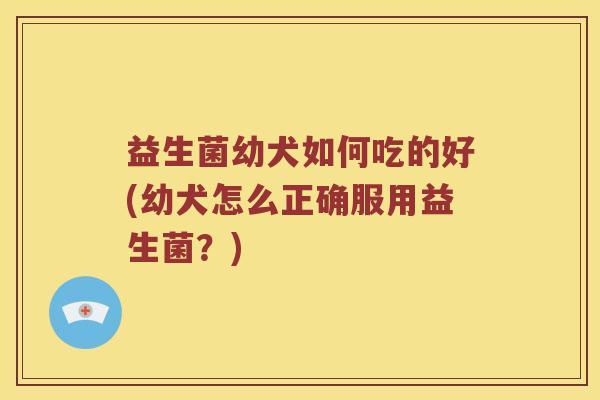 益生菌幼犬如何吃的好(幼犬怎么正确服用益生菌？)