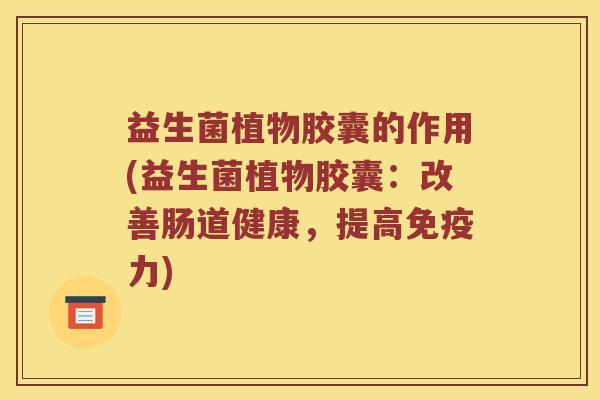 益生菌植物胶囊的作用(益生菌植物胶囊:改善肠道健康,提高力) 益生菌植物胶囊的作用(益生菌植物胶囊:改善肠道健康,提高力)