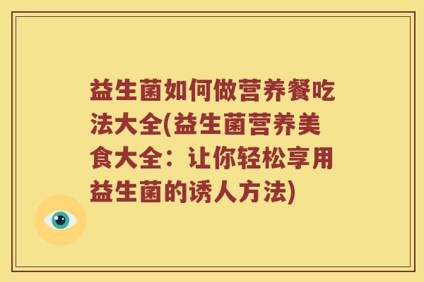 益生菌如何做营养餐吃法大全(益生菌营养美食大全：让你轻松享用益生菌的诱人方法)