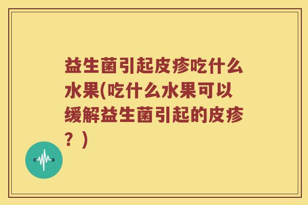 益生菌引起皮疹吃什么水果(吃什么水果可以缓解益生菌引起的皮疹？)
