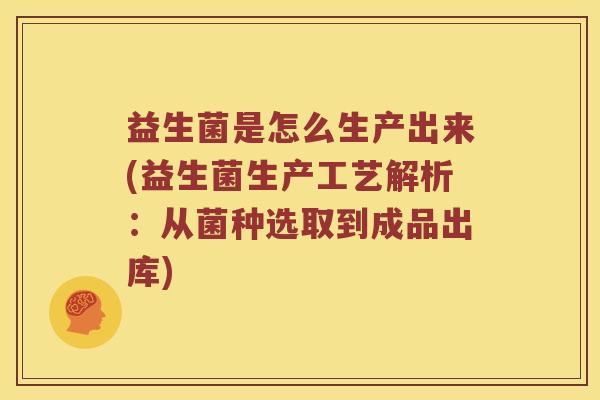 益生菌是怎么生产出来(益生菌生产工艺解析：从菌种选取到成品出库)