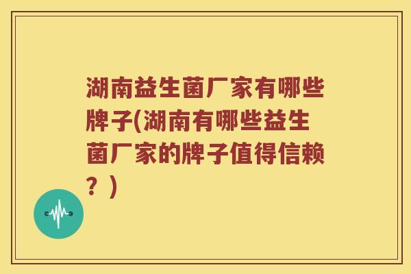 湖南益生菌厂家有哪些牌子(湖南有哪些益生菌厂家的牌子值得信赖？)