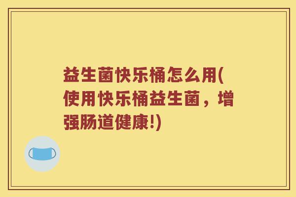 益生菌快乐桶怎么用(使用快乐桶益生菌，增强肠道健康!)