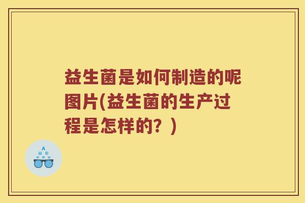 益生菌是如何制造的呢图片(益生菌的生产过程是怎样的？)