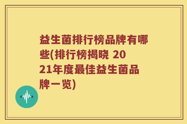 益生菌排行榜品牌有哪些(排行榜揭晓 2021年度最佳益生菌品牌一览)