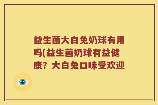 益生菌大白兔奶球有用吗(益生菌奶球有益健康？大白兔口味受欢迎