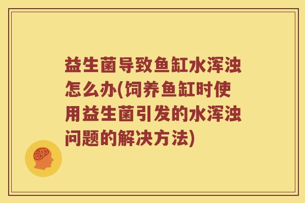 益生菌导致鱼缸水浑浊怎么办(饲养鱼缸时使用益生菌引发的水浑浊问题的解决方法) 益生菌导致鱼缸水浑浊怎么办(饲养鱼缸时使用益生菌引发的水浑浊问题的解决方法)