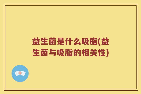 益生菌是什么吸脂(益生菌与吸脂的相关性)