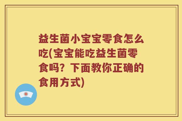益生菌小宝宝零食怎么吃(宝宝能吃益生菌零食吗？下面教你正确的食用方式)