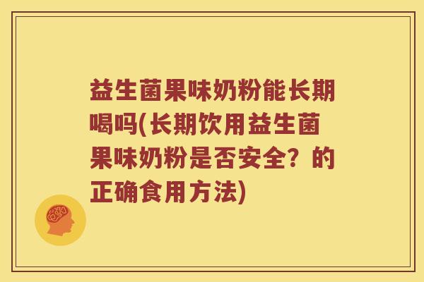 益生菌果味奶粉能长期喝吗(长期饮用益生菌果味奶粉是否安全？的正确食用方法)