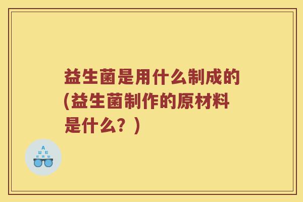 益生菌是用什么制成的(益生菌制作的原材料是什么？)
