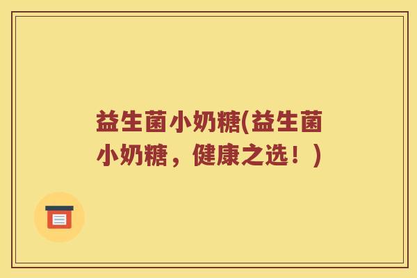 益生菌小奶糖(益生菌小奶糖，健康之选！)