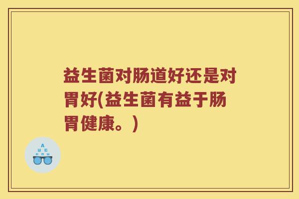 益生菌对肠道好还是对胃好(益生菌有益于肠胃健康。)