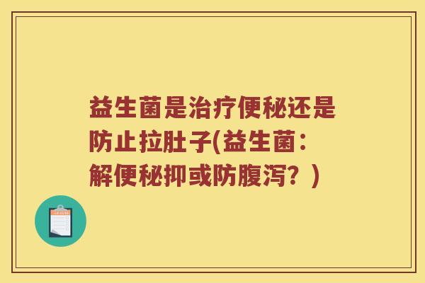 益生菌是治疗便秘还是防止拉肚子(益生菌：解便秘抑或防腹泻？)