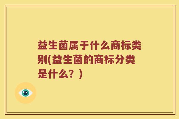 益生菌属于什么商标类别(益生菌的商标分类是什么？)