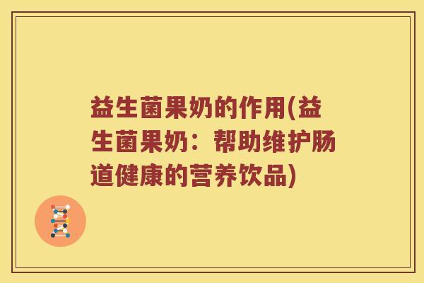 益生菌果奶的作用(益生菌果奶：帮助维护肠道健康的营养饮品)