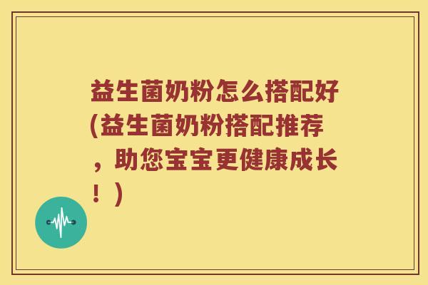 益生菌奶粉怎么搭配好(益生菌奶粉搭配推荐，助您宝宝更健康成长！)