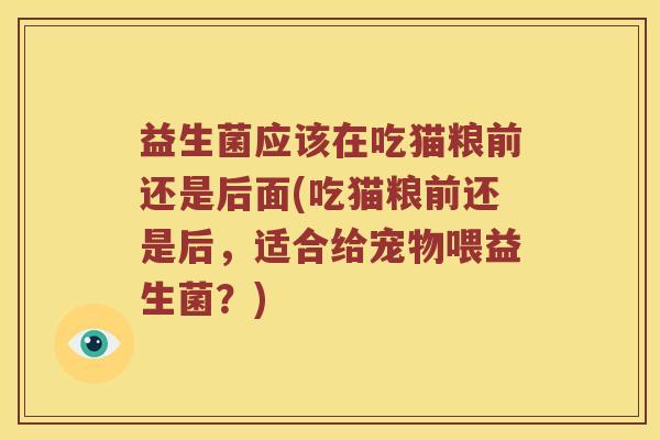 益生菌应该在吃猫粮前还是后面(吃猫粮前还是后，适合给宠物喂益生菌？)