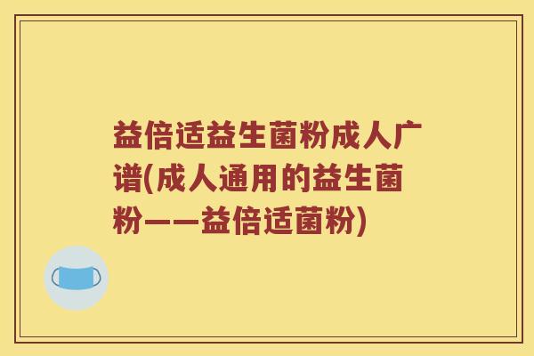 益倍适益生菌粉成人广谱(成人通用的益生菌粉——益倍适菌粉)