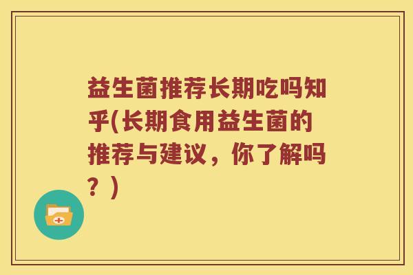 益生菌推荐长期吃吗知乎(长期食用益生菌的推荐与建议，你了解吗？)