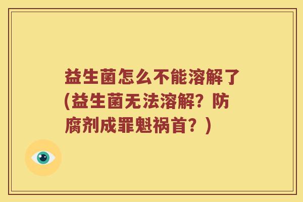 益生菌怎么不能溶解了(益生菌无法溶解？防腐剂成罪魁祸首？)
