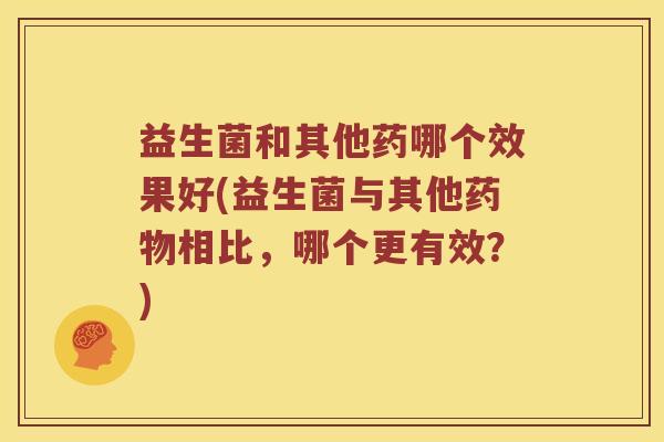 益生菌和其他药哪个效果好(益生菌与其他相比,哪个更有效?) 益生菌和其他药哪个效果好(益生菌与其他相比,哪个更有效?)
