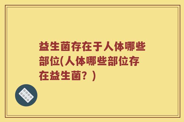 益生菌存在于人体哪些部位(人体哪些部位存在益生菌？)