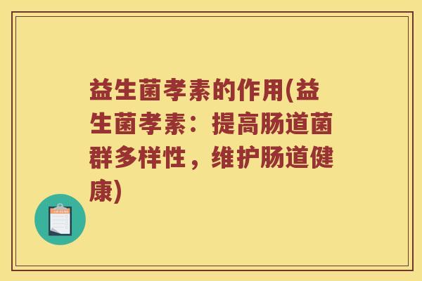 益生菌孝素的作用(益生菌孝素：提高肠道菌群多样性，维护肠道健康)