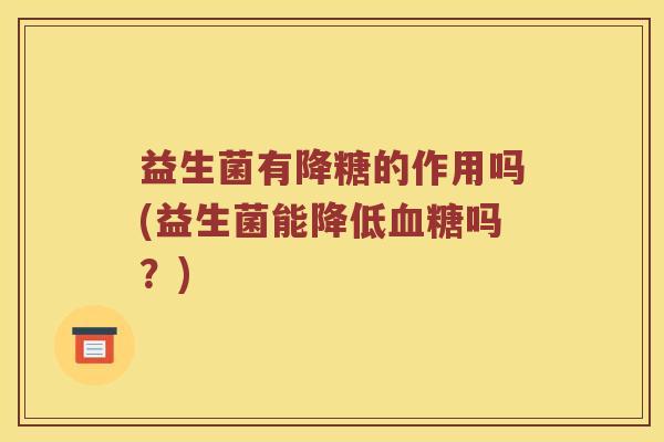 益生菌有降糖的作用吗(益生菌能降低吗?) 益生菌有降糖的作用吗(益生菌能降低吗?)