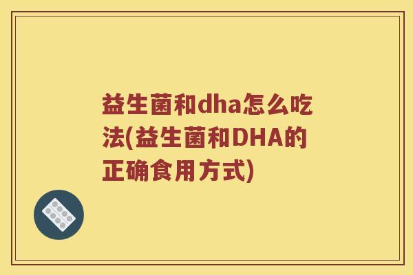 益生菌和dha怎么吃法(益生菌和DHA的正确食用方式)