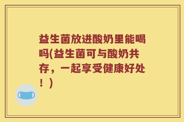 益生菌放进酸奶里能喝吗(益生菌可与酸奶共存，一起享受健康好处！)