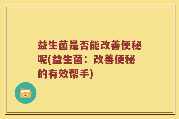 益生菌是否能改善呢(益生菌:改善的有效帮手) 益生菌是否能改善呢(益生菌:改善的有效帮手)