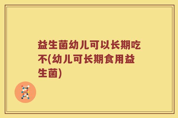 益生菌幼儿可以长期吃不(幼儿可长期食用益生菌)