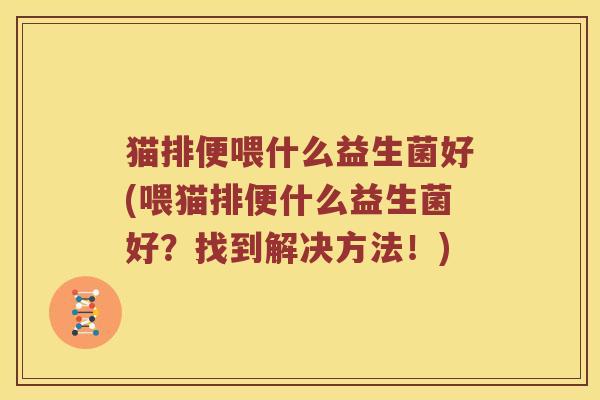 猫排便喂什么益生菌好(喂猫排便什么益生菌好？找到解决方法！)