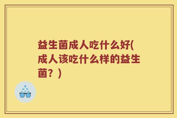 益生菌成人吃什么好(成人该吃什么样的益生菌？)