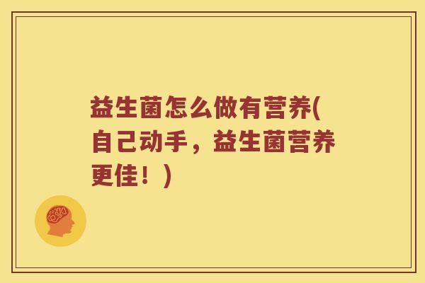 益生菌怎么做有营养(自己动手,益生菌营养更佳!) 益生菌怎么做有营养(自己动手,益生菌营养更佳!)