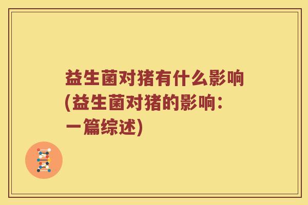 益生菌对猪有什么影响(益生菌对猪的影响：一篇综述)