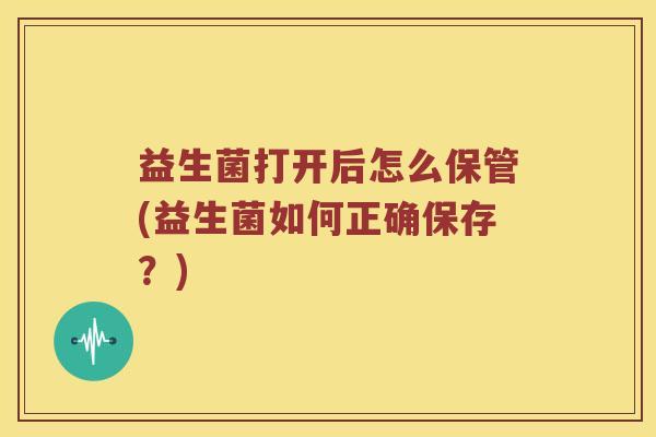 益生菌打开后怎么保管(益生菌如何正确保存?) 益生菌打开后怎么保管(益生菌如何正确保存?)