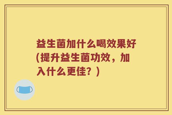 益生菌加什么喝效果好(提升益生菌功效，加入什么更佳？)