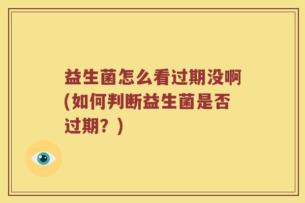 益生菌怎么看过期没啊(如何判断益生菌是否过期？)