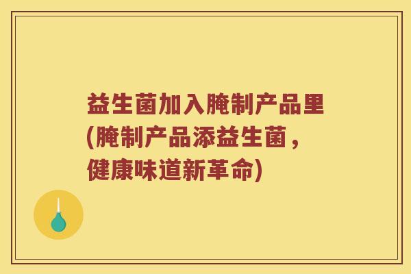 益生菌加入腌制产品里(腌制产品添益生菌，健康味道新革命)
