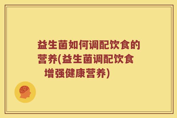 益生菌如何调配饮食的营养(益生菌调配饮食  增强健康营养)