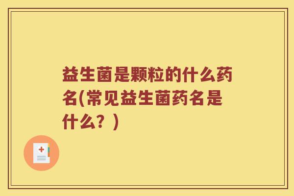 益生菌是颗粒的什么药名(常见益生菌药名是什么？)