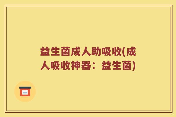 益生菌成人助吸收(成人吸收神器：益生菌)