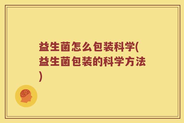 益生菌怎么包装科学(益生菌包装的科学方法)
