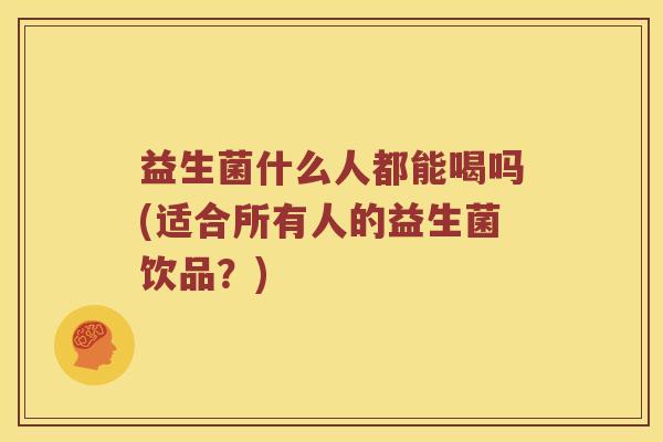 益生菌什么人都能喝吗(适合所有人的益生菌饮品？)